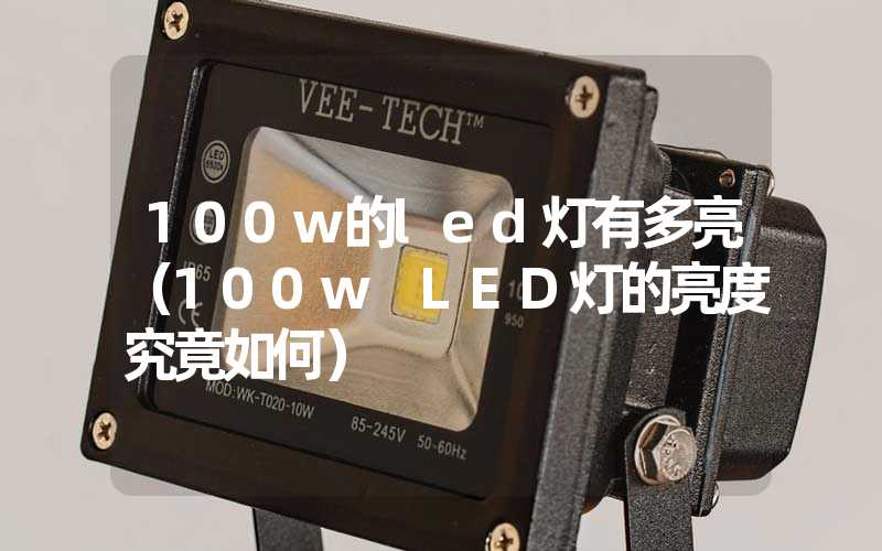 100w的led灯有多亮（100w LED灯的亮度究竟如何）